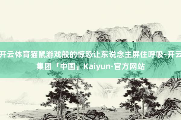 开云体育猫鼠游戏般的惊恐让东说念主屏住呼吸-开云集团「中国」Kaiyun·官方网站