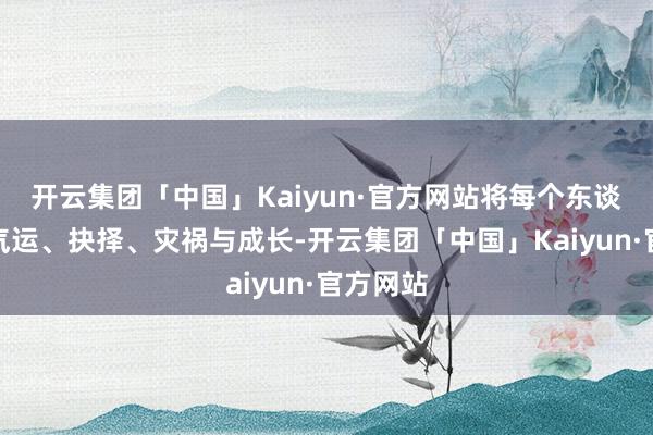 开云集团「中国」Kaiyun·官方网站将每个东谈主物的气运、抉择、灾祸与成长-开云集团「中国」Kaiyun·官方网站