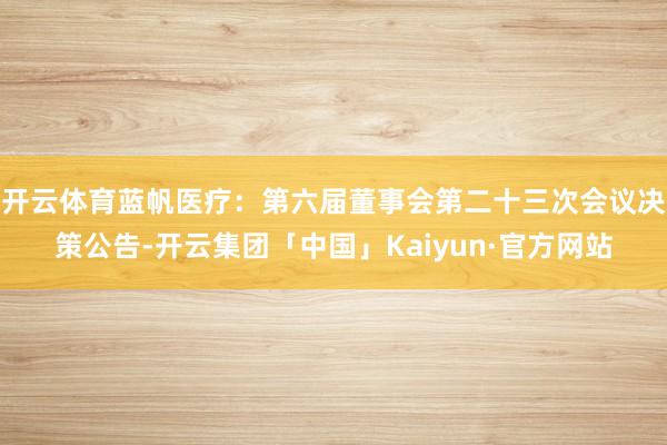 开云体育蓝帆医疗:第六届董事会第二十三次会议决策公告-开云集团「中国」Kaiyun·官方网站