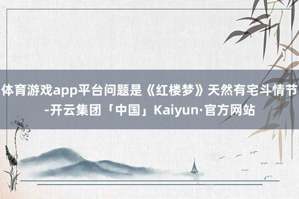 体育游戏app平台问题是《红楼梦》天然有宅斗情节-开云集团「中国」Kaiyun·官方网站