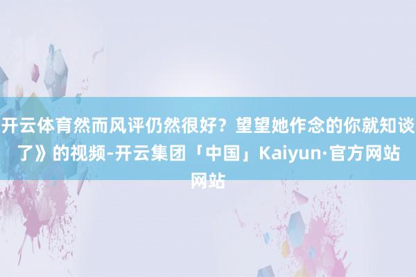 开云体育然而风评仍然很好?望望她作念的你就知谈了》的视频-开云集团「中国」Kaiyun·官方网站