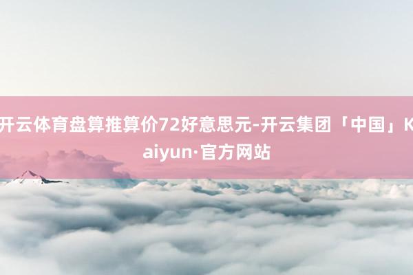开云体育盘算推算价72好意思元-开云集团「中国」Kaiyun·官方网站