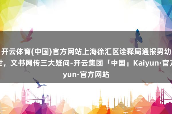 开云体育(中国)官方网站上海徐汇区诠释局通报男幼师离世，文书网传三大疑问-开云集团「中国」Kaiyun·官方网站
