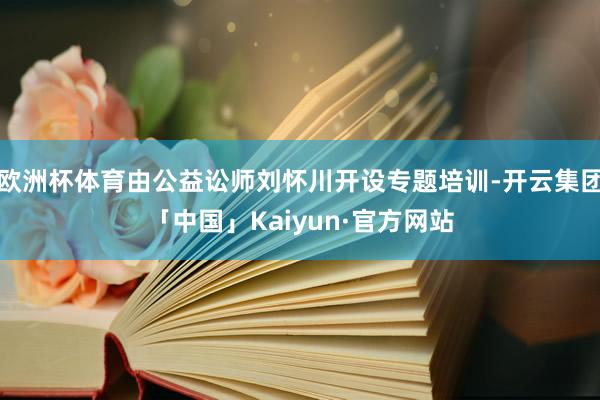 欧洲杯体育由公益讼师刘怀川开设专题培训-开云集团「中国」Kaiyun·官方网站