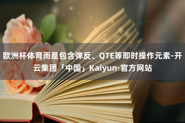 欧洲杯体育而是包含弹反、QTE等即时操作元素-开云集团「中国」Kaiyun·官方网站