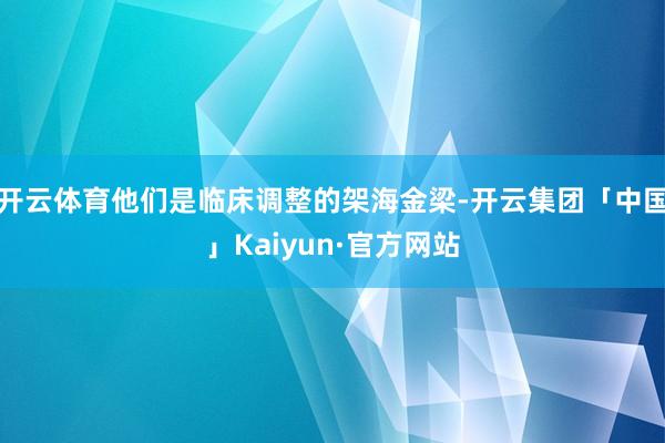 开云体育他们是临床调整的架海金梁-开云集团「中国」Kaiyun·官方网站