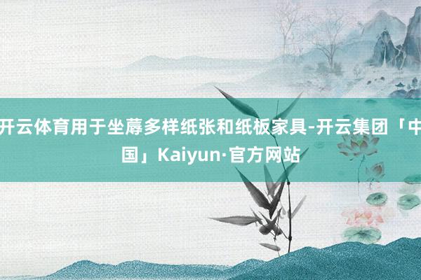开云体育用于坐蓐多样纸张和纸板家具-开云集团「中国」Kaiyun·官方网站
