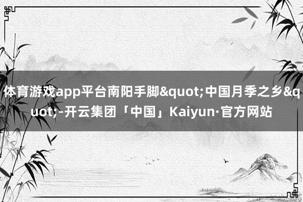 体育游戏app平台南阳手脚"中国月季之乡"-开云集团「中国」Kaiyun·官方网站