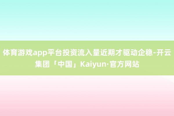 体育游戏app平台投资流入量近期才驱动企稳-开云集团「中国」Kaiyun·官方网站