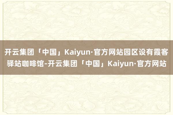 开云集团「中国」Kaiyun·官方网站园区设有霞客驿站咖啡馆-开云集团「中国」Kaiyun·官方网站