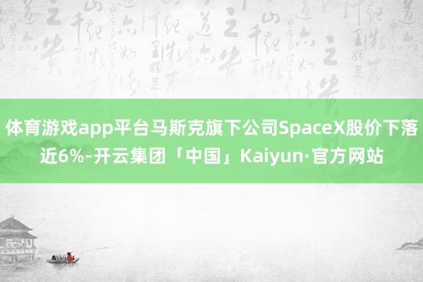 体育游戏app平台马斯克旗下公司SpaceX股价下落近6%-开云集团「中国」Kaiyun·官方网站