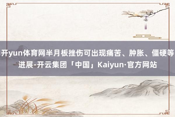 开yun体育网半月板挫伤可出现痛苦、肿胀、僵硬等进展-开云集团「中国」Kaiyun·官方网站