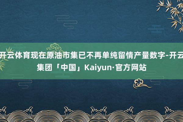 开云体育现在原油市集已不再单纯留情产量数字-开云集团「中国」Kaiyun·官方网站