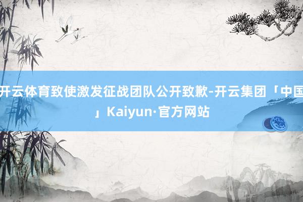 开云体育致使激发征战团队公开致歉-开云集团「中国」Kaiyun·官方网站