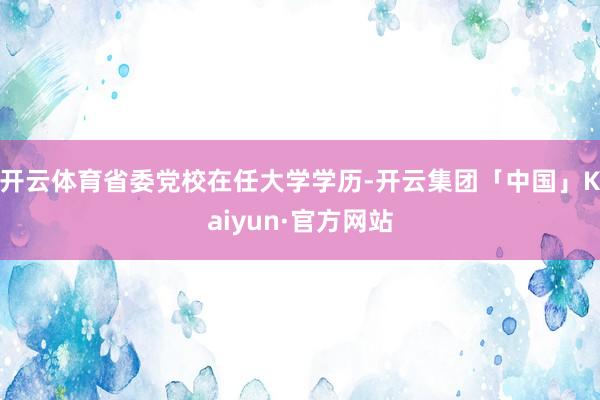 开云体育省委党校在任大学学历-开云集团「中国」Kaiyun·官方网站