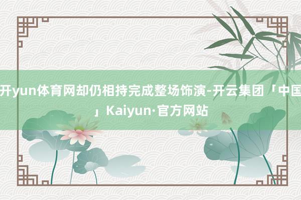 开yun体育网却仍相持完成整场饰演-开云集团「中国」Kaiyun·官方网站