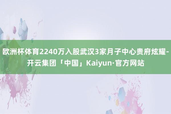 欧洲杯体育2240万入股武汉3家月子中心贵府炫耀-开云集团「中国」Kaiyun·官方网站