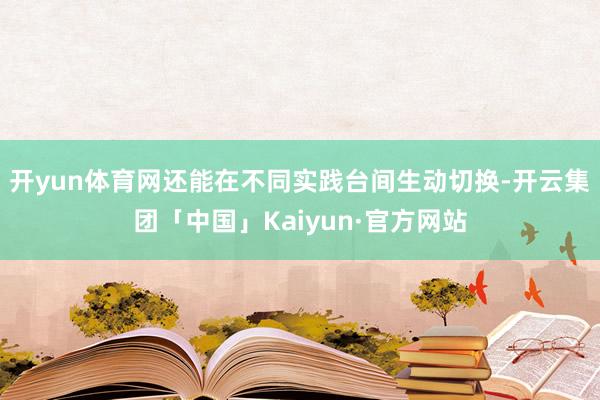 开yun体育网还能在不同实践台间生动切换-开云集团「中国」Kaiyun·官方网站