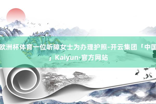 欧洲杯体育一位听障女士为办理护照-开云集团「中国」Kaiyun·官方网站