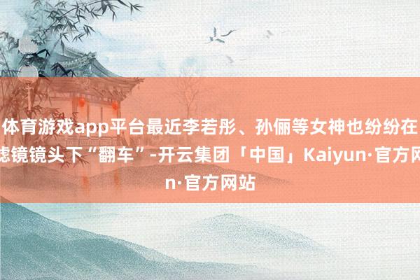 体育游戏app平台最近李若彤、孙俪等女神也纷纷在无滤镜镜头下“翻车”-开云集团「中国」Kaiyun·官方网站