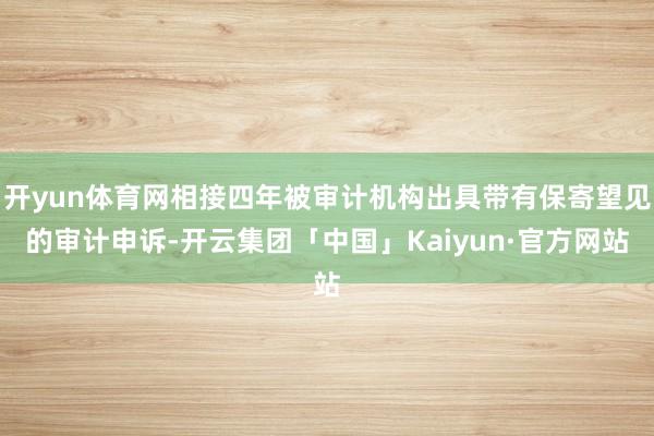 开yun体育网相接四年被审计机构出具带有保寄望见的审计申诉-开云集团「中国」Kaiyun·官方网站