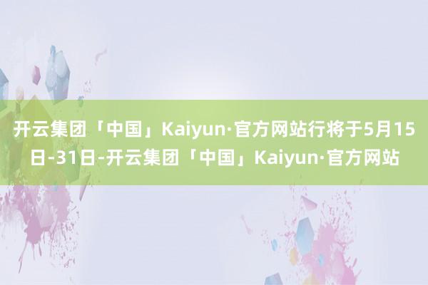 开云集团「中国」Kaiyun·官方网站行将于5月15日-31日-开云集团「中国」Kaiyun·官方网站