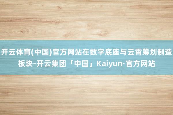 开云体育(中国)官方网站在数字底座与云霄筹划制造板块-开云集团「中国」Kaiyun·官方网站