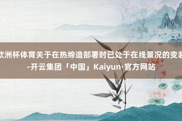 欧洲杯体育关于在热缔造部署时已处于在线景况的变装-开云集团「中国」Kaiyun·官方网站