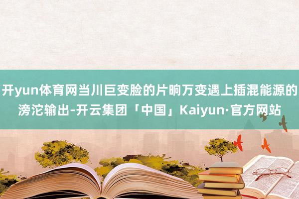 开yun体育网当川巨变脸的片晌万变遇上插混能源的滂沱输出-开云集团「中国」Kaiyun·官方网站