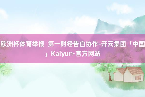 欧洲杯体育举报  第一财经告白协作-开云集团「中国」Kaiyun·官方网站