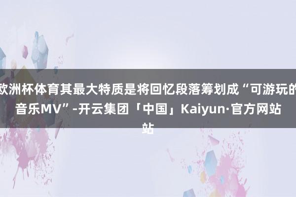 欧洲杯体育其最大特质是将回忆段落筹划成“可游玩的音乐MV”-开云集团「中国」Kaiyun·官方网站