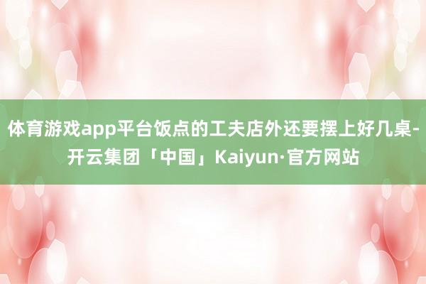 体育游戏app平台饭点的工夫店外还要摆上好几桌-开云集团「中国」Kaiyun·官方网站