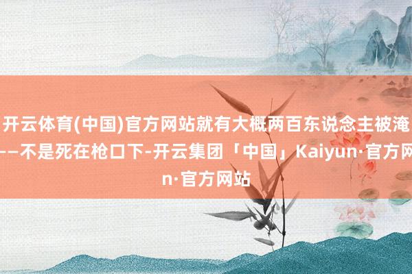 开云体育(中国)官方网站就有大概两百东说念主被淹死——不是死在枪口下-开云集团「中国」Kaiyun·官方网站