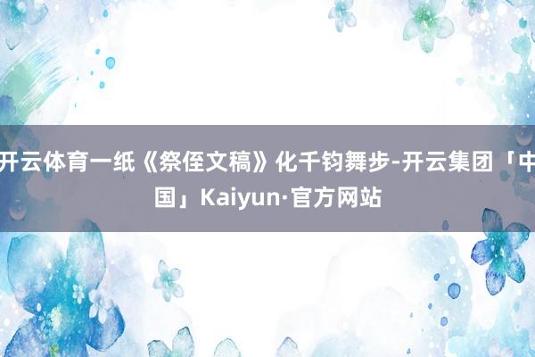 开云体育一纸《祭侄文稿》化千钧舞步-开云集团「中国」Kaiyun·官方网站
