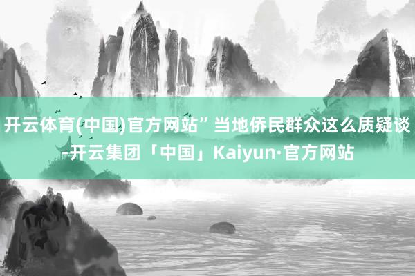 开云体育(中国)官方网站”当地侨民群众这么质疑谈-开云集团「中国」Kaiyun·官方网站