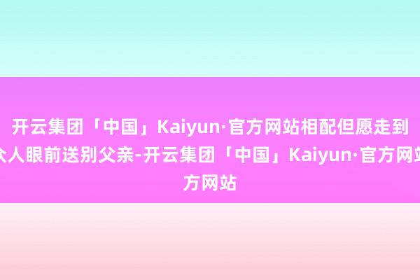 开云集团「中国」Kaiyun·官方网站相配但愿走到众人眼前送别父亲-开云集团「中国」Kaiyun·官方网站