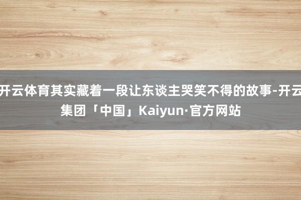 开云体育其实藏着一段让东谈主哭笑不得的故事-开云集团「中国」Kaiyun·官方网站