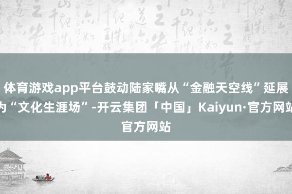 体育游戏app平台鼓动陆家嘴从“金融天空线”延展为“文化生涯场”-开云集团「中国」Kaiyun·官方网站