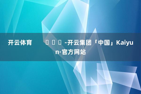 开云体育 -开云集团「中国」Kaiyun·官方网站