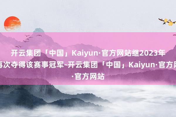 开云集团「中国」Kaiyun·官方网站继2023年后再次夺得该赛事冠军-开云集团「中国」Kaiyun·官方网站