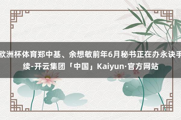 欧洲杯体育郑中基、余想敏前年6月秘书正在办永诀手续-开云集团「中国」Kaiyun·官方网站