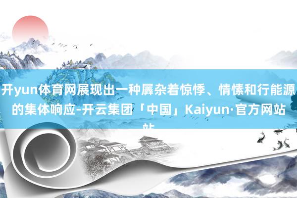开yun体育网展现出一种羼杂着惊悸、情愫和行能源的集体响应-开云集团「中国」Kaiyun·官方网站