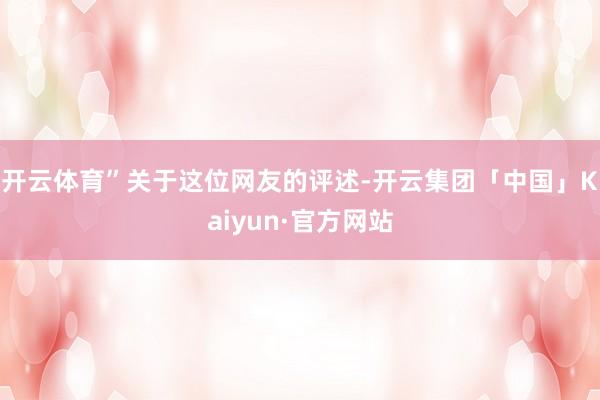 开云体育”关于这位网友的评述-开云集团「中国」Kaiyun·官方网站