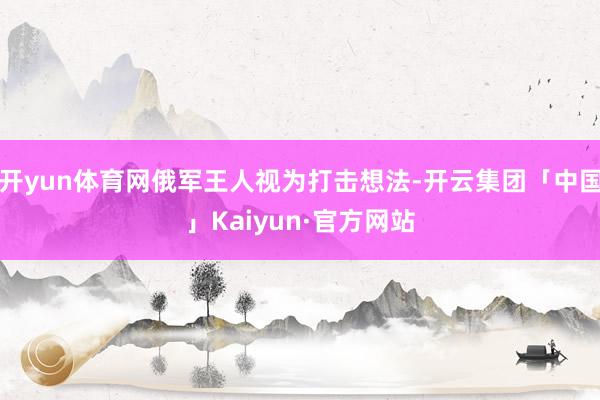 开yun体育网俄军王人视为打击想法-开云集团「中国」Kaiyun·官方网站