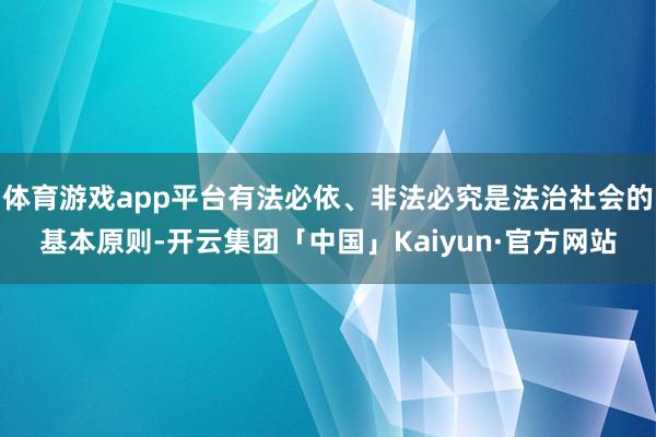 体育游戏app平台有法必依、非法必究是法治社会的基本原则-开云集团「中国」Kaiyun·官方网站