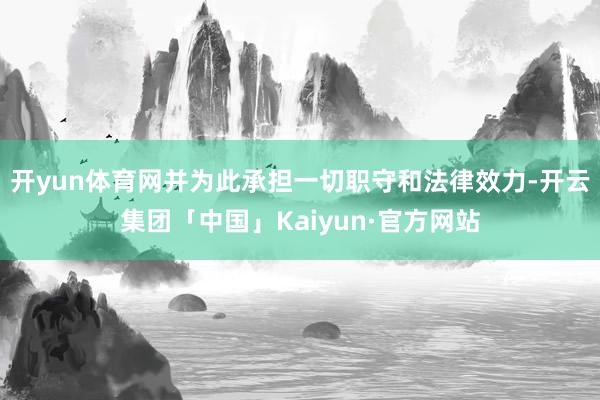 开yun体育网并为此承担一切职守和法律效力-开云集团「中国」Kaiyun·官方网站