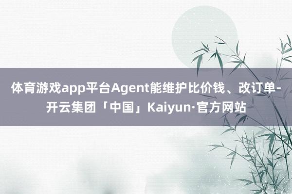 体育游戏app平台Agent能维护比价钱、改订单-开云集团「中国」Kaiyun·官方网站