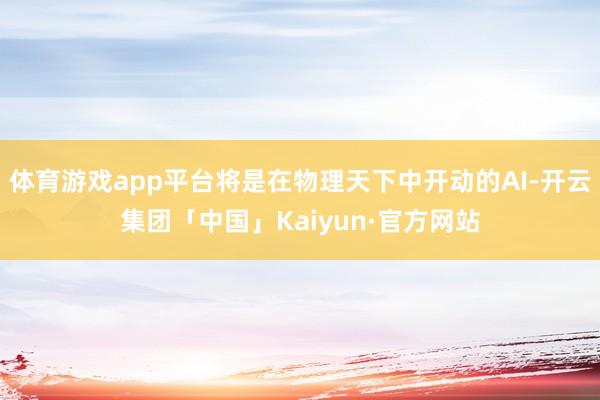 体育游戏app平台将是在物理天下中开动的AI-开云集团「中国」Kaiyun·官方网站