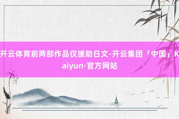 开云体育前两部作品仅援助日文-开云集团「中国」Kaiyun·官方网站