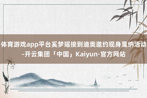 体育游戏app平台奚梦瑶接到迪奥邀约现身戛纳活动-开云集团「中国」Kaiyun·官方网站